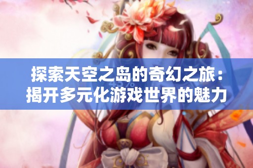 探索天空之岛的奇幻之旅：揭开多元化游戏世界的魅力与秘密