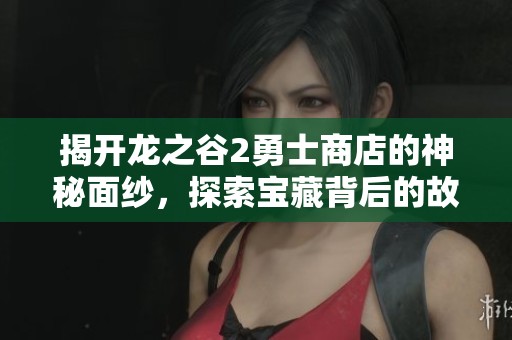 揭开龙之谷2勇士商店的神秘面纱，探索宝藏背后的故事