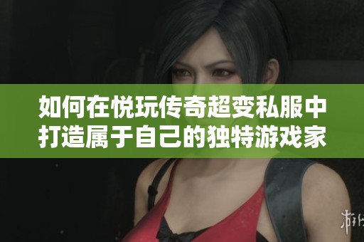 如何在悦玩传奇超变私服中打造属于自己的独特游戏家园探秘