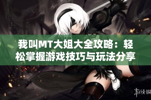 我叫MT大姐大全攻略：轻松掌握游戏技巧与玩法分享