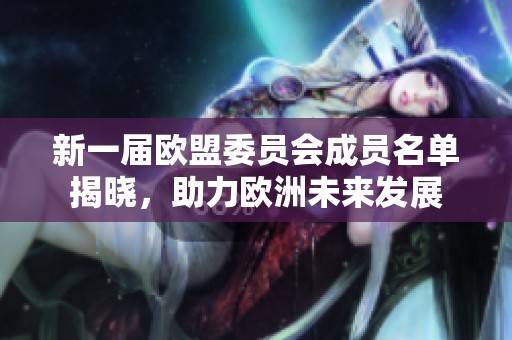 新一届欧盟委员会成员名单揭晓，助力欧洲未来发展