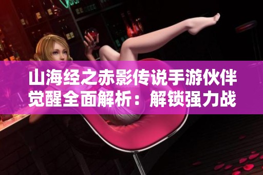 山海经之赤影传说手游伙伴觉醒全面解析：解锁强力战斗与专属技能的秘诀