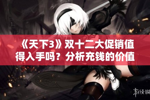 《天下3》双十二大促销值得入手吗？分析充钱的价值与选择