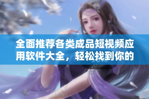 全面推荐各类成品短视频应用软件大全，轻松找到你的最爱