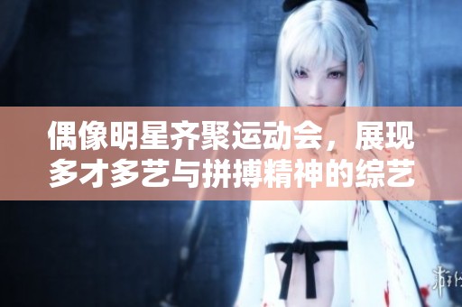 偶像明星齐聚运动会，展现多才多艺与拼搏精神的综艺盛宴