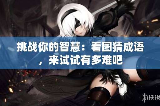 挑战你的智慧：看图猜成语，来试试有多难吧