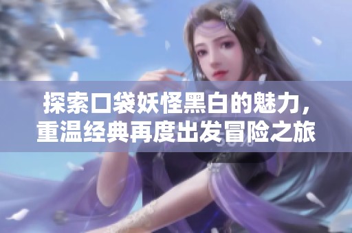 探索口袋妖怪黑白的魅力，重温经典再度出发冒险之旅