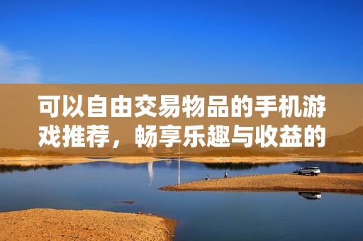 可以自由交易物品的手机游戏推荐，畅享乐趣与收益的手游排行榜