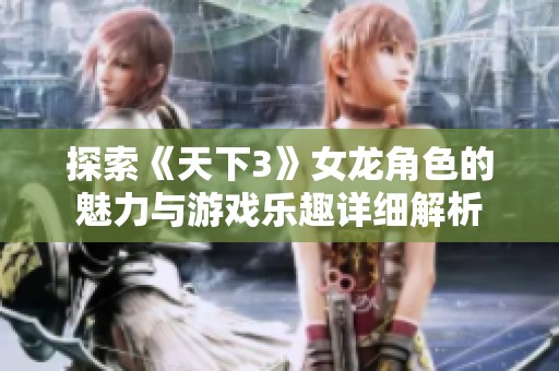 探索《天下3》女龙角色的魅力与游戏乐趣详细解析