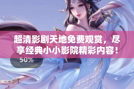 超清影剧天地免费观赏，尽享经典小小影院精彩内容！