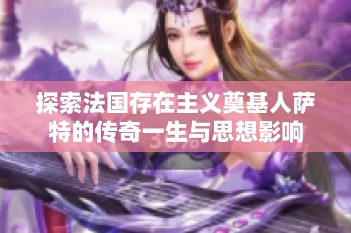 探索法国存在主义奠基人萨特的传奇一生与思想影响