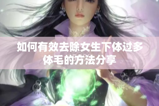 如何有效去除女生下体过多体毛的方法分享