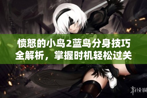 愤怒的小鸟2蓝鸟分身技巧全解析，掌握时机轻松过关