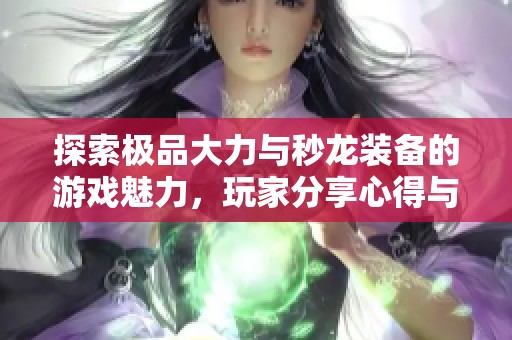 探索极品大力与秒龙装备的游戏魅力，玩家分享心得与体验之旅