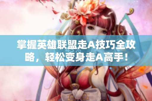 掌握英雄联盟走A技巧全攻略，轻松变身走A高手！