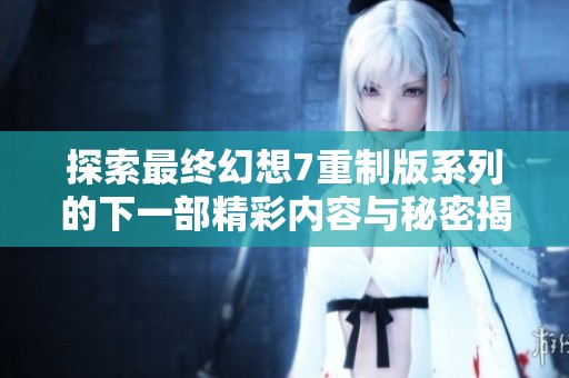 探索最终幻想7重制版系列的下一部精彩内容与秘密揭晓