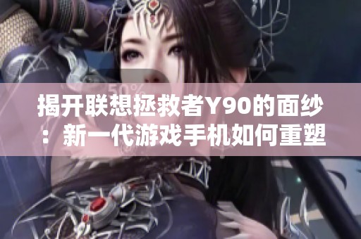 揭开联想拯救者Y90的面纱：新一代游戏手机如何重塑玩家体验与散热技术