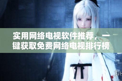 实用网络电视软件推荐，一键获取免费网络电视排行榜
