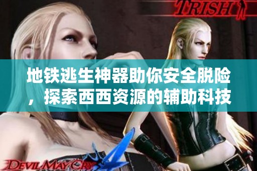 地铁逃生神器助你安全脱险，探索西西资源的辅助科技