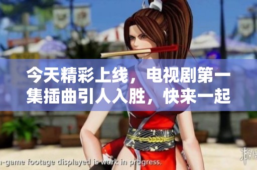今天精彩上线，电视剧第一集插曲引人入胜，快来一起欣赏吧