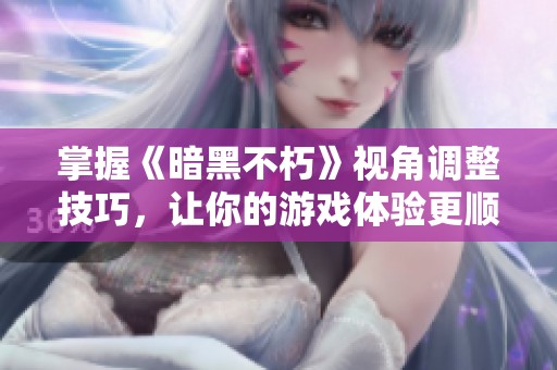 掌握《暗黑不朽》视角调整技巧，让你的游戏体验更顺畅