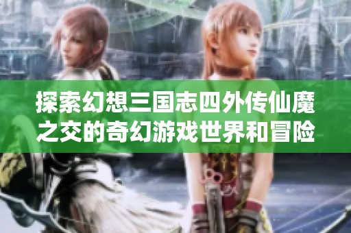 探索幻想三国志四外传仙魔之交的奇幻游戏世界和冒险旅程