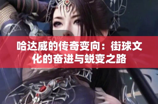 哈达威的传奇变向：街球文化的奋进与蜕变之路