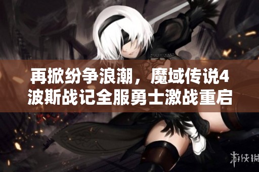 再掀纷争浪潮，魔域传说4波斯战记全服勇士激战重启新篇章