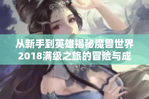 从新手到英雄揭秘魔兽世界2018满级之旅的冒险与成长