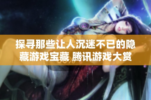 探寻那些让人沉迷不已的隐藏游戏宝藏 腾讯游戏大赏精彩呈现
