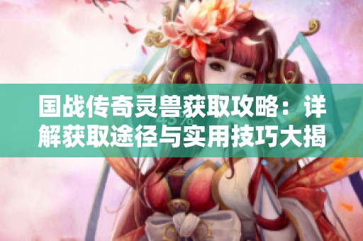 国战传奇灵兽获取攻略：详解获取途径与实用技巧大揭秘