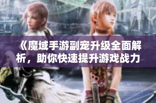 《魔域手游副宠升级全面解析，助你快速提升游戏战力》