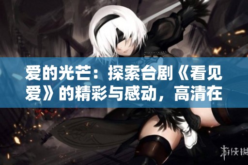爱的光芒：探索台剧《看见爱》的精彩与感动，高清在线欣赏