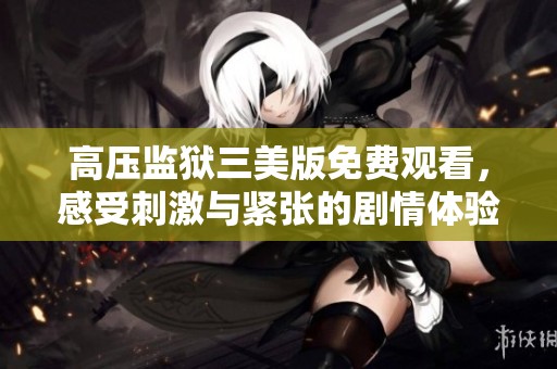 高压监狱三美版免费观看，感受刺激与紧张的剧情体验