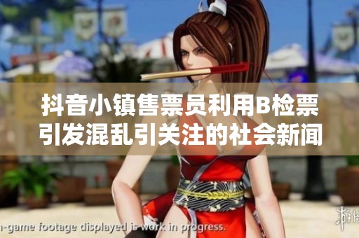 抖音小镇售票员利用B检票引发混乱引关注的社会新闻