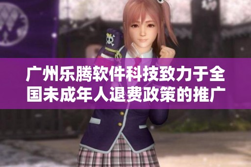 广州乐腾软件科技致力于全国未成年人退费政策的推广与实施