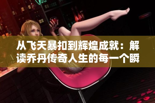 从飞天暴扣到辉煌成就：解读乔丹传奇人生的每一个瞬间