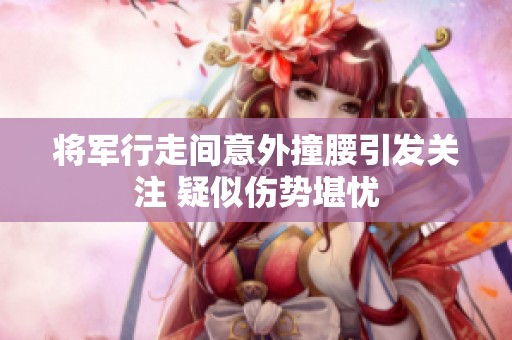 将军行走间意外撞腰引发关注 疑似伤势堪忧