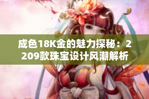 成色18K金的魅力探秘：2209款珠宝设计风潮解析