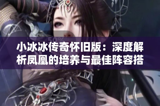 小冰冰传奇怀旧版：深度解析凤凰的培养与最佳阵容搭配技巧