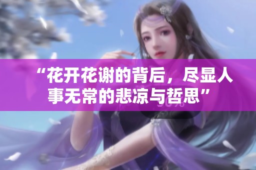 “花开花谢的背后，尽显人事无常的悲凉与哲思”
