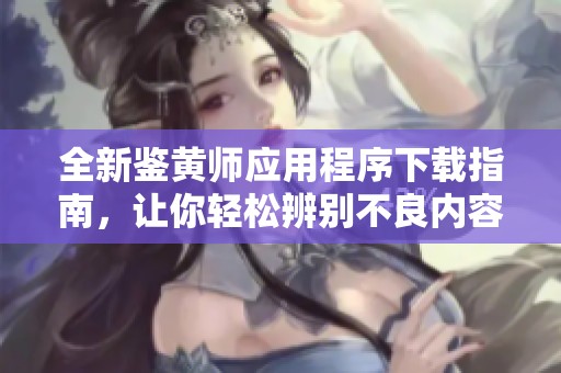 全新鉴黄师应用程序下载指南，让你轻松辨别不良内容