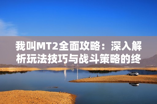 我叫MT2全面攻略：深入解析玩法技巧与战斗策略的终极指南