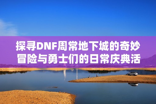 探寻DNF周常地下城的奇妙冒险与勇士们的日常庆典活动