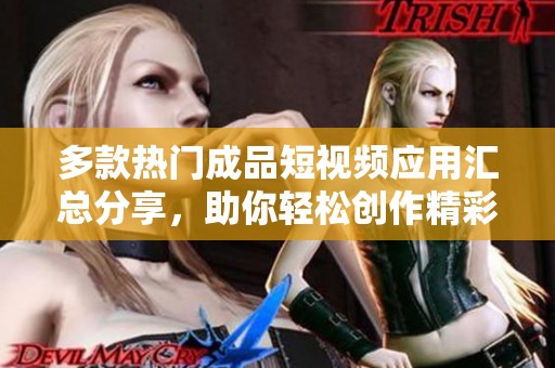 多款热门成品短视频应用汇总分享，助你轻松创作精彩内容