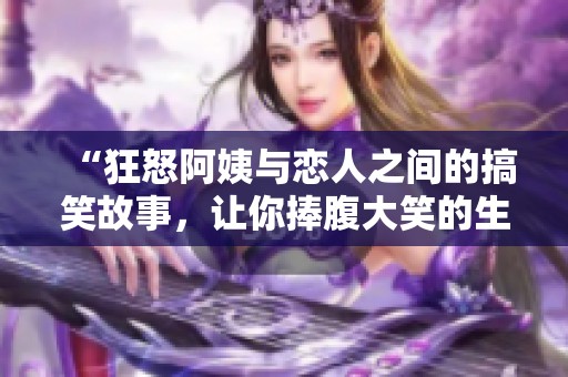 “狂怒阿姨与恋人之间的搞笑故事，让你捧腹大笑的生活趣闻”