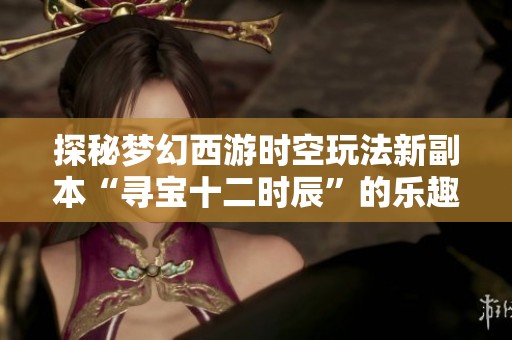 探秘梦幻西游时空玩法新副本“寻宝十二时辰”的乐趣与策略