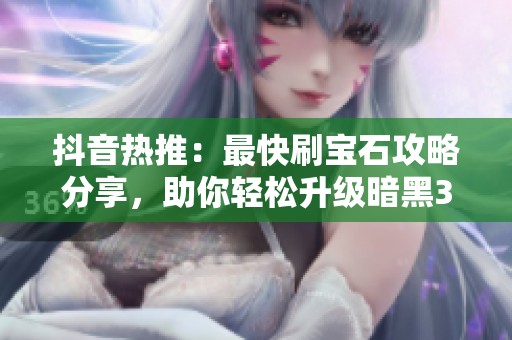 抖音热推：最快刷宝石攻略分享，助你轻松升级暗黑3游戏体验