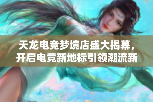 天龙电竞梦境店盛大揭幕，开启电竞新地标引领潮流新时代