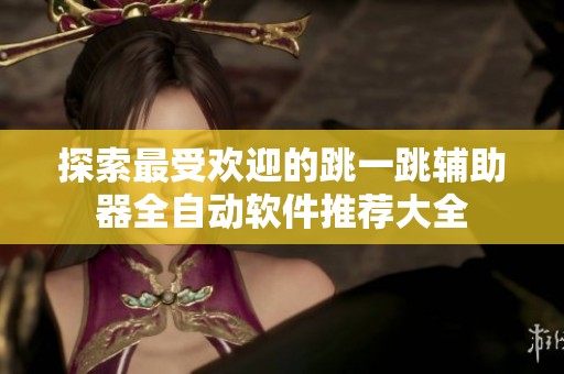 探索最受欢迎的跳一跳辅助器全自动软件推荐大全